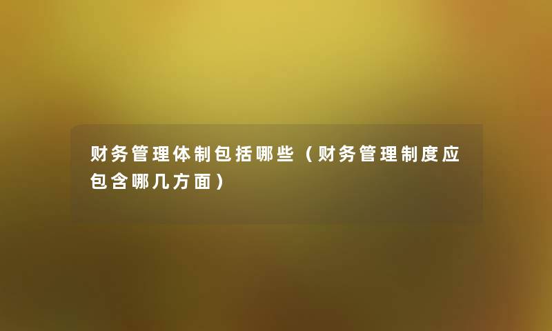 管理体制包括哪些（管理制度应包含哪几方面）