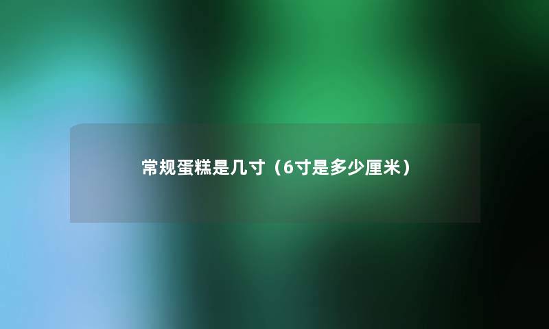 常规蛋糕是几寸（6寸是多少厘米）