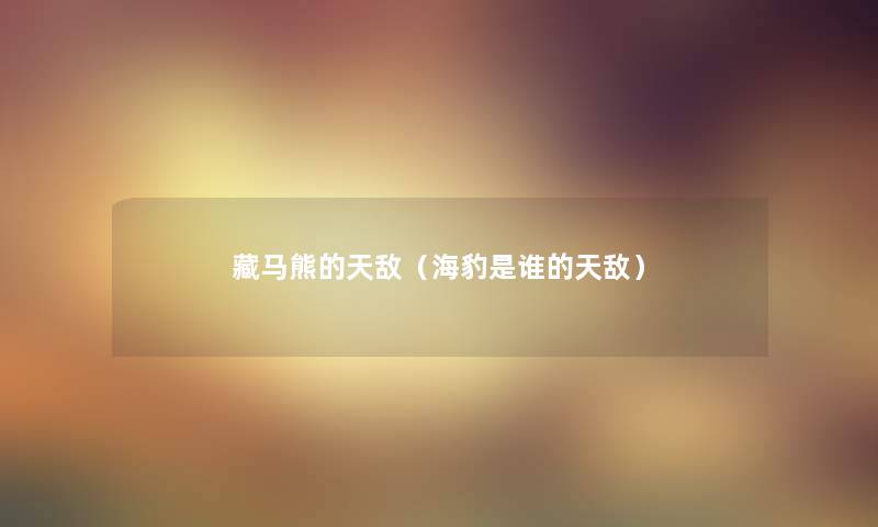 藏马熊的天敌（海豹是谁的天敌）