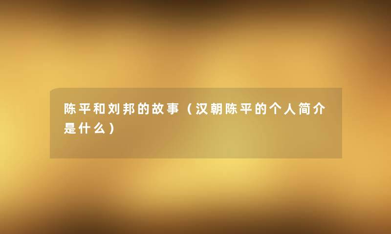 陈平和刘邦的故事（汉朝陈平的个人简介是什么）