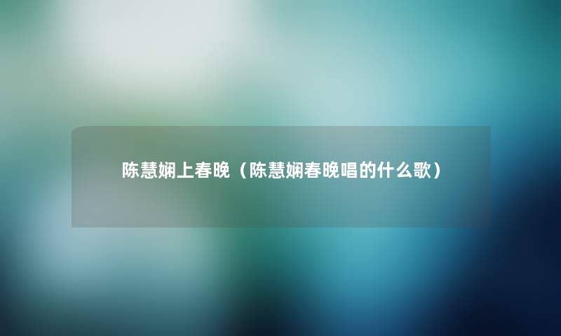 陈慧娴上春晚（陈慧娴春晚唱的什么歌）