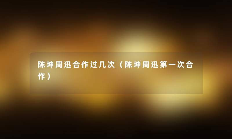陈坤周迅合作过几次（陈坤周迅第一次合作）