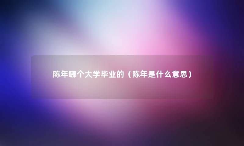 陈年哪个大学毕业的（陈年是什么意思）