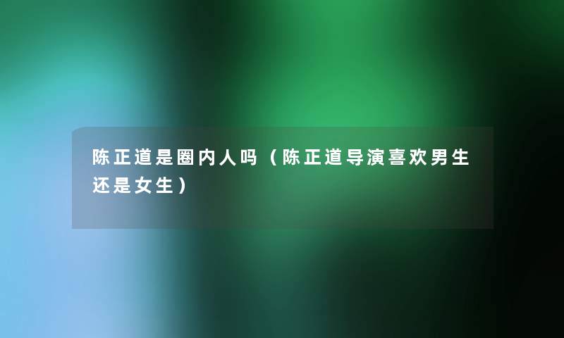 陈正道是圈内人吗(陈正道导演喜欢男生还是女生) 陈正道是圈内人吗(陈正道导演喜欢男生还是女生)