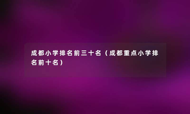 成都小学推荐前三十名(成都重点小学推荐前十名) 成都小学推荐前三十名(成都重点小学推荐前十名)