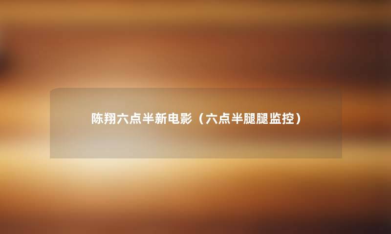 陈翔六点半新电影(六点半腿腿监控) 陈翔六点半新电影(六点半腿腿监控)