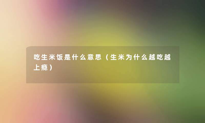 吃生米饭是什么意思（生米为什么越吃越上瘾）