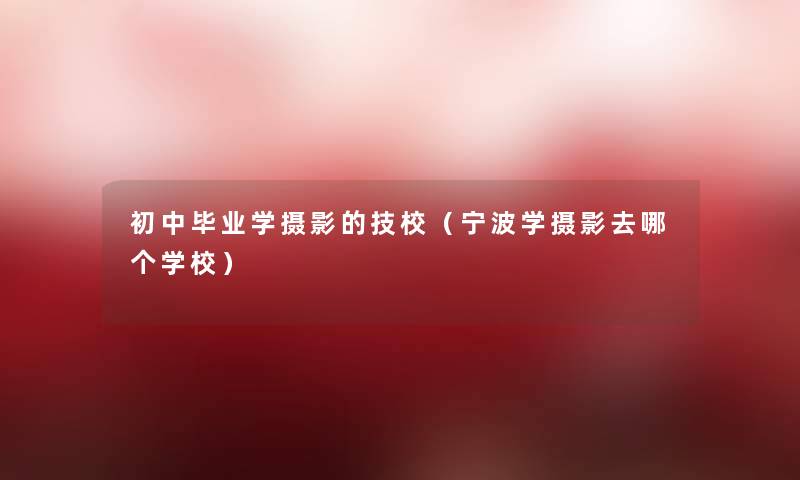 初中毕业学摄影的技校（宁波学摄影去哪个学校）