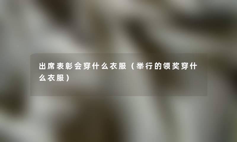 出席表彰会穿什么衣服（举行的领奖穿什么衣服）