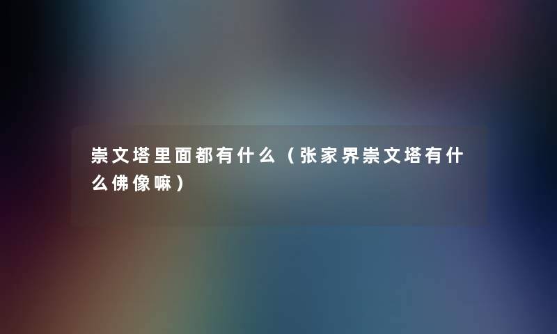 崇文塔里面都有什么（张家界崇文塔有什么佛像嘛）