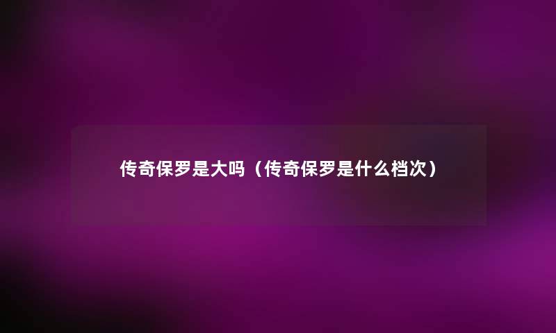 传奇保罗是大吗（传奇保罗是什么档次）