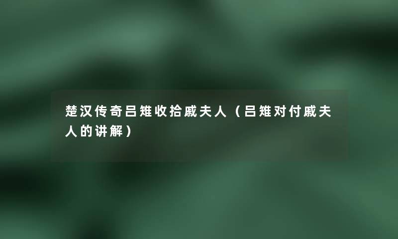 楚汉传奇吕雉收拾戚夫人(吕雉对付戚夫人的讲解) 楚汉传奇吕雉收拾戚夫人(吕雉对付戚夫人的讲解)