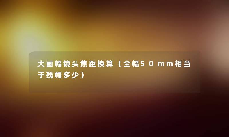 大画幅镜头焦距换算（全幅50mm相当于残幅多少）