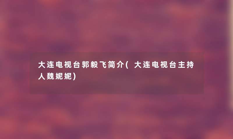 大连电视台郭毅飞简介(大连电视台主持人魏妮妮)