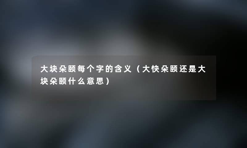 大块朵颐每个字的含义（大快朵颐还是大块朵颐什么意思）