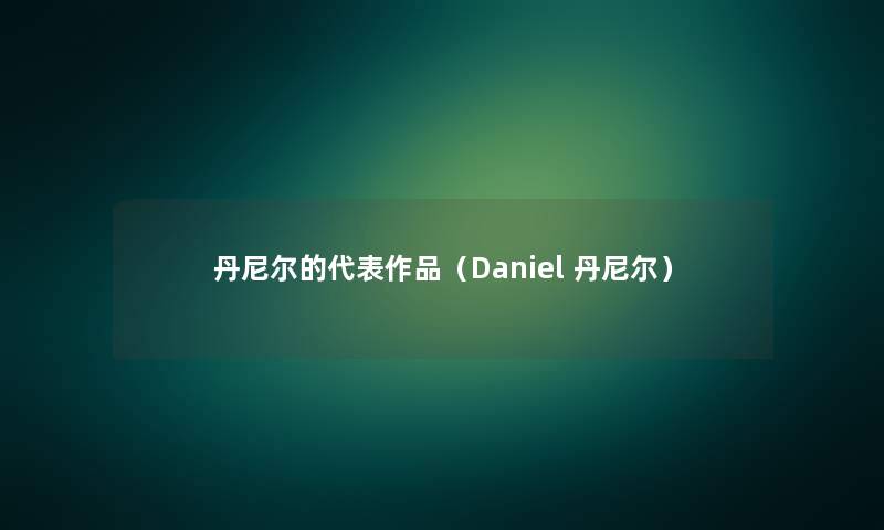 丹尼尔的代表作品（Daniel 丹尼尔）