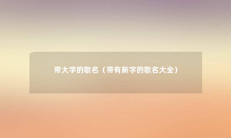 带大字的歌名（带有新字的歌名大全）