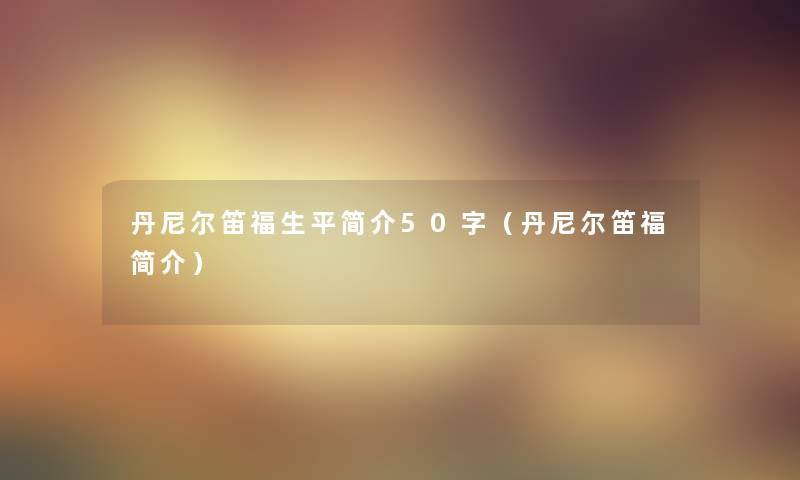 丹尼尔笛福生平简介50字(丹尼尔笛福简介) 丹尼尔笛福生平简介50字(丹尼尔笛福简介)