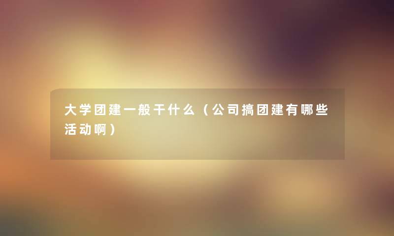 大学团建一般干什么（公司搞团建有哪些活动啊）