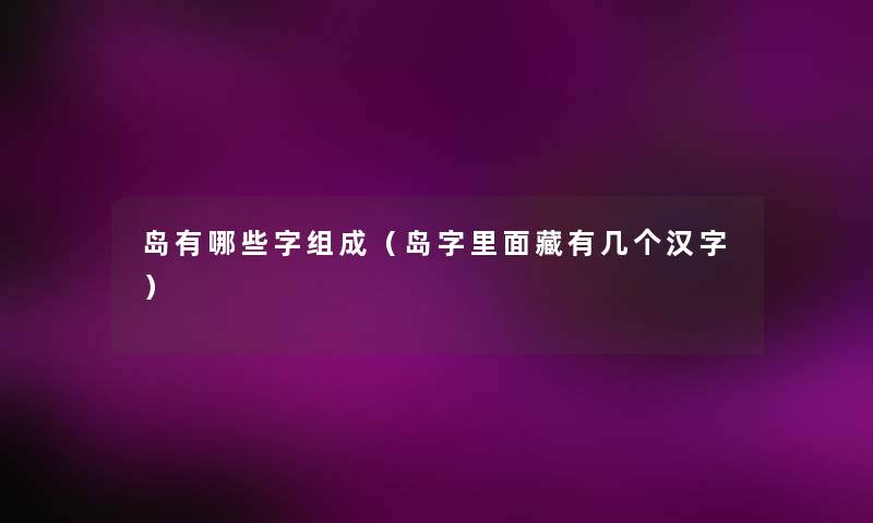岛有哪些字组成(岛字里面藏有几个汉字) 岛有哪些字组成(岛字里面藏有几个汉字)