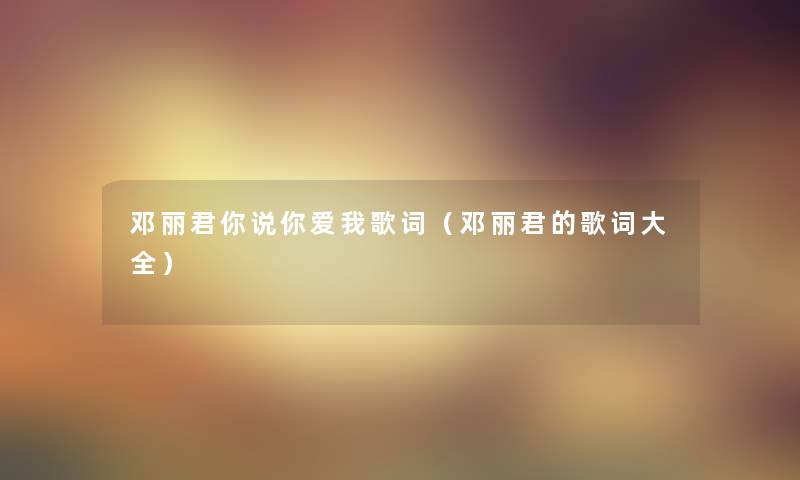 邓丽君你说你爱我歌词（邓丽君的歌词大全）