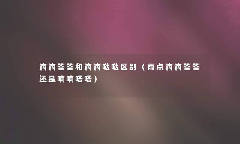 滴滴答答和滴滴哒哒区别(雨点滴滴答答还是嘀嘀嗒嗒) 滴滴答答和滴滴哒哒区别(雨点滴滴答答还是嘀嘀嗒嗒)