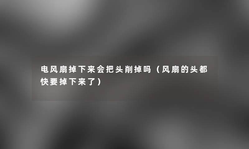 电风扇掉下来会把头削掉吗（风扇的头都快要掉下来了）