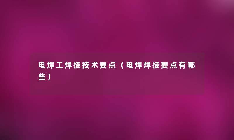 电焊工焊接技术要点（电焊焊接要点有哪些）