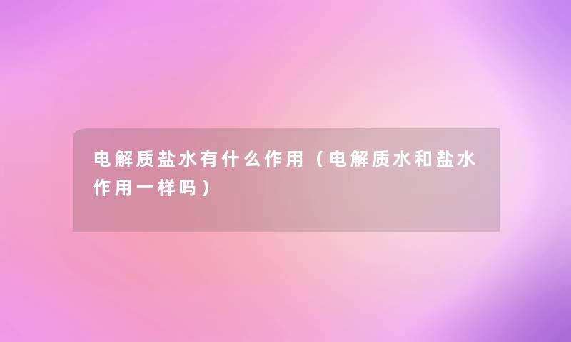 电解质盐水有什么作用(电解质水和盐水作用一样吗) 电解质盐水有什么作用(电解质水和盐水作用一样吗)