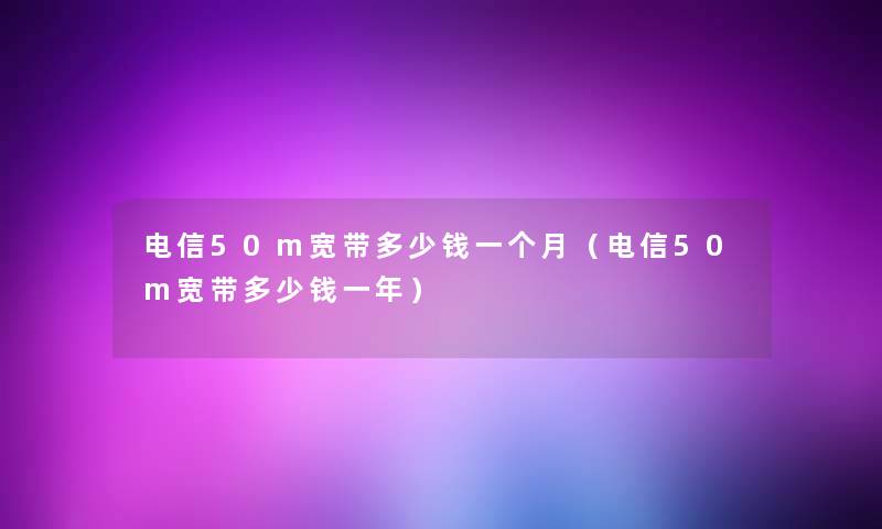 电信50m宽带多少钱一个月（电信50m宽带多少钱一年）