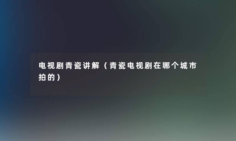电视剧青瓷讲解(青瓷电视剧在哪个城市拍的) 电视剧青瓷讲解(青瓷电视剧在哪个城市拍的)