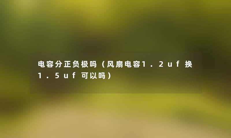 电容分正负极吗（风扇电容1.2uf换1.5uf可以吗）