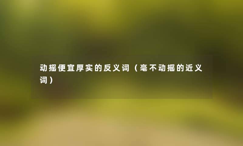 动摇便宜厚实的反义词(毫不动摇的近义词) 动摇便宜厚实的反义词(毫不动摇的近义词)