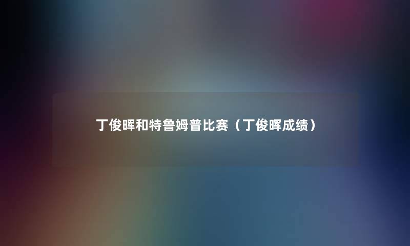丁俊晖和特鲁姆普比赛（丁俊晖成绩）