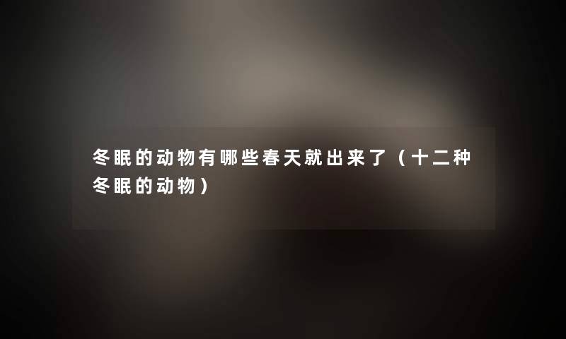 冬眠的动物有哪些春天就出来了（十二种冬眠的动物）