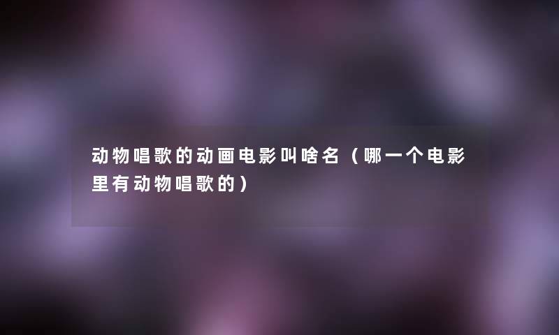 动物唱歌的动画电影叫啥名（哪一个电影里有动物唱歌的）