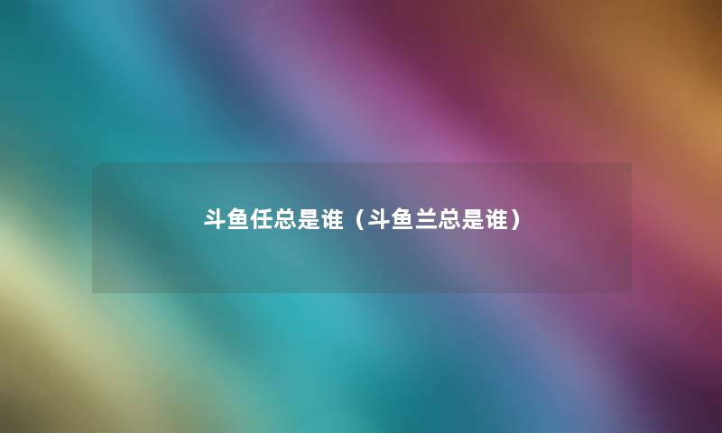 斗鱼任总是谁(斗鱼兰总是谁) 斗鱼任总是谁(斗鱼兰总是谁)