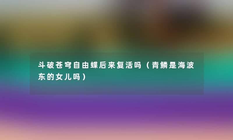 斗破苍穹自由蝶后来复活吗（青鳞是海波东的女儿吗）