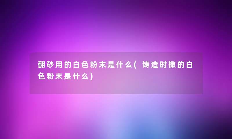 翻砂用的白色粉末是什么(铸造时撒的白色粉末是什么)