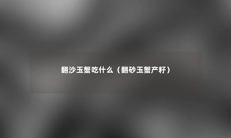 翻沙玉蟹吃什么（翻砂玉蟹产籽）