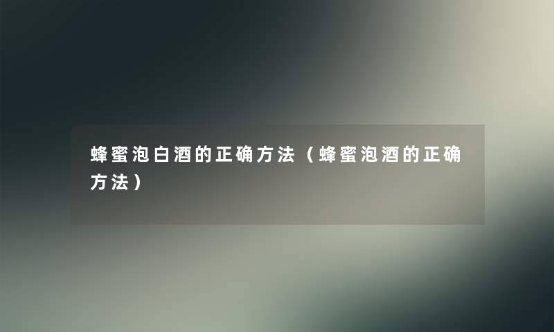蜂蜜泡白酒的正确方法(蜂蜜泡酒的正确方法) 蜂蜜泡白酒的正确方法(蜂蜜泡酒的正确方法)