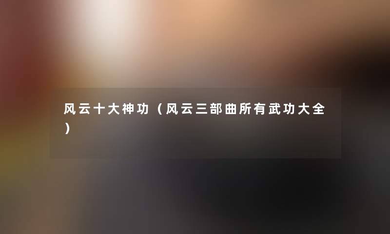 风云一些神功(风云三部曲所有武功大全) 风云一些神功(风云三部曲所有武功大全)
