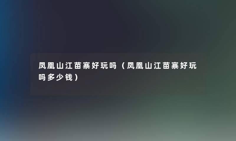 凤凰山江苗寨好玩吗（凤凰山江苗寨好玩吗多少钱）
