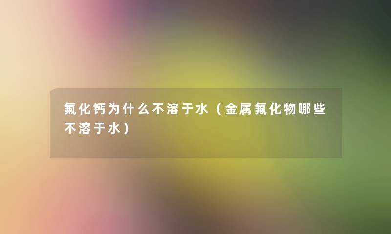 氟化钙为什么不溶于水(金属氟化物哪些不溶于水) 氟化钙为什么不溶于水(金属氟化物哪些不溶于水)