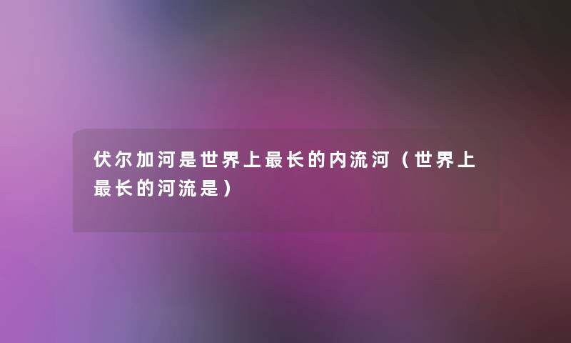 伏尔加河是世界上长的内流河（世界上长的河流是）