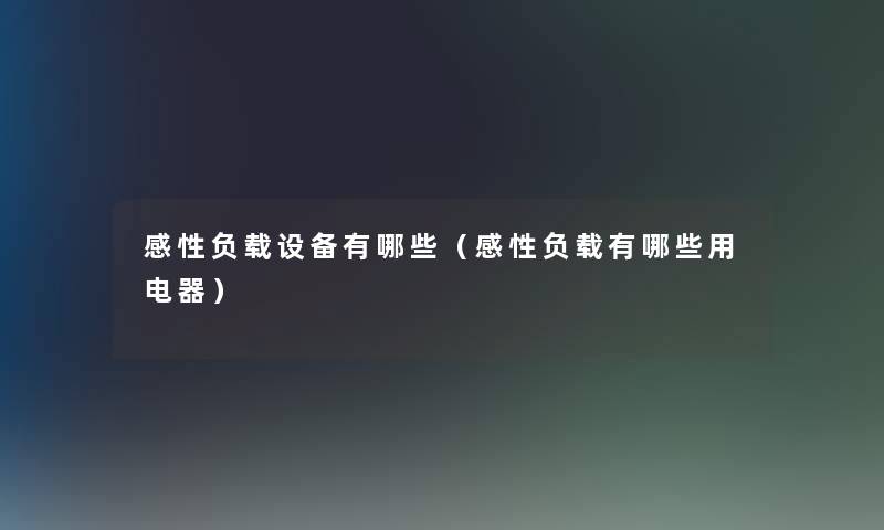 感性负载设备有哪些(感性负载有哪些用电器) 感性负载设备有哪些(感性负载有哪些用电器)