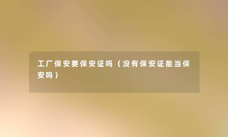 工厂保安要保安证吗（没有保安证能当保安吗）