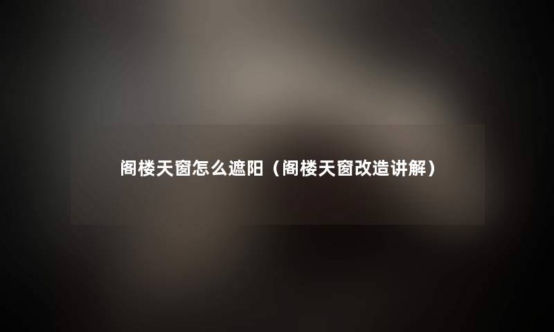 阁楼天窗怎么遮阳(阁楼天窗改造讲解) 阁楼天窗怎么遮阳(阁楼天窗改造讲解)