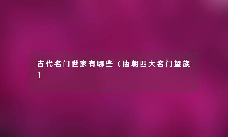 古代名门世家有哪些(唐朝四大名门望族) 古代名门世家有哪些(唐朝四大名门望族)