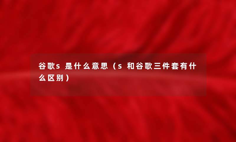 谷歌s是什么意思（s和谷歌三件套有什么区别）